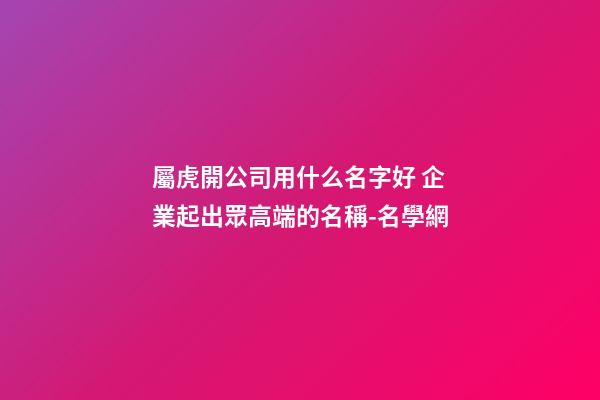 屬虎開公司用什么名字好 企業起出眾高端的名稱-名學網